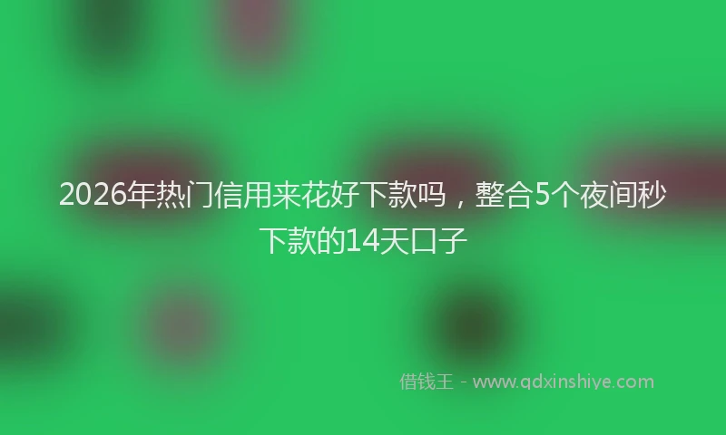 2026年热门信用来花好下款吗，整合5个夜间秒下款的14天口子