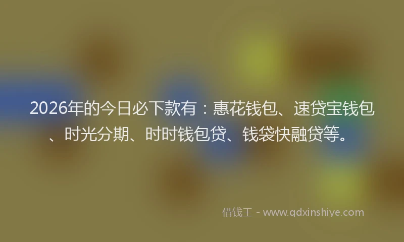 2026年的今日必下款有：惠花钱包、速贷宝钱包、时光分期、时时钱包贷、钱袋快融贷等。
