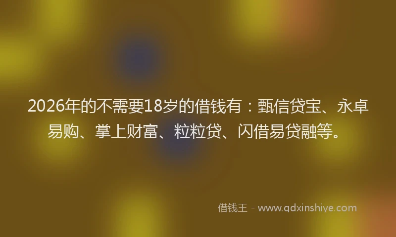 2026年的不需要18岁的借钱有：甄信贷宝、永卓易购、掌上财富、粒粒贷、闪借易贷融等。