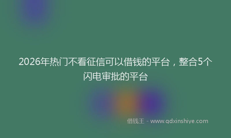 2026年热门不看征信可以借钱的平台，整合5个闪电审批的平台