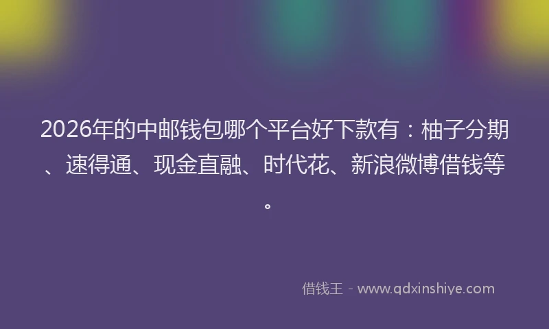 2026年的中邮钱包哪个平台好下款有：柚子分期、速得通、现金直融、时代花、新浪微博借钱等。