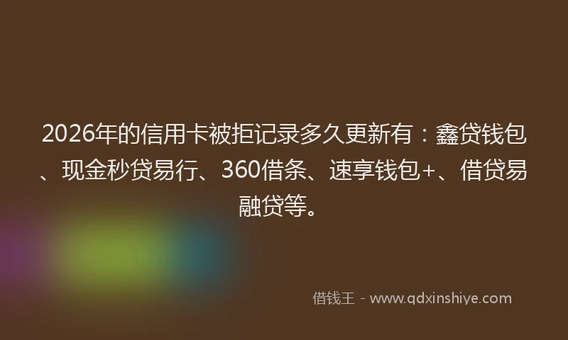 2026年的信用卡被拒记录多久更新有：鑫贷钱包、现金秒贷易行、360借条、速享钱包+、借贷易融贷等。
