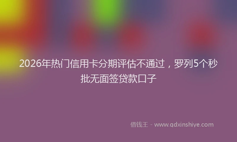 2026年热门信用卡分期评估不通过，罗列5个秒批无面签贷款口子