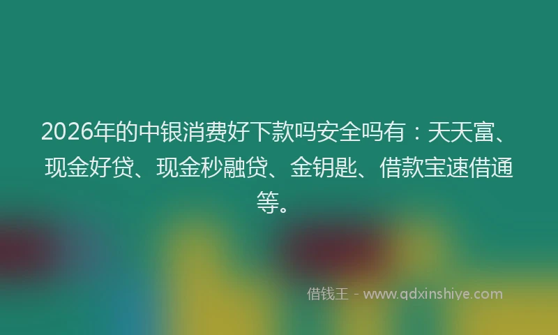 2026年的中银消费好下款吗安全吗有：天天富、现金好贷、现金秒融贷、金钥匙、借款宝速借通等。
