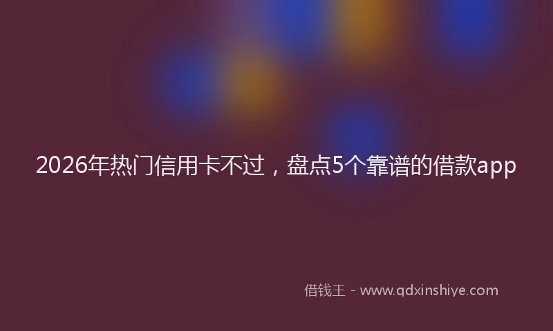 2026年热门信用卡不过，盘点5个靠谱的借款app