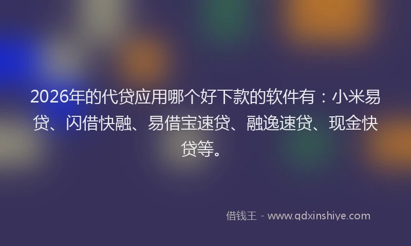 2026年的代贷应用哪个好下款的软件有：小米易贷、闪借快融、易借宝速贷、融逸速贷、现金快贷等。