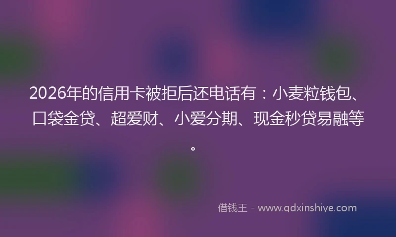 2026年的信用卡被拒后还电话有：小麦粒钱包、口袋金贷、超爱财、小爱分期、现金秒贷易融等。