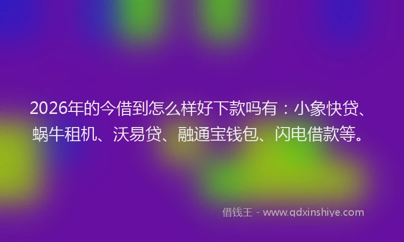 2026年的今借到怎么样好下款吗有：小象快贷、蜗牛租机、沃易贷、融通宝钱包、闪电借款等。