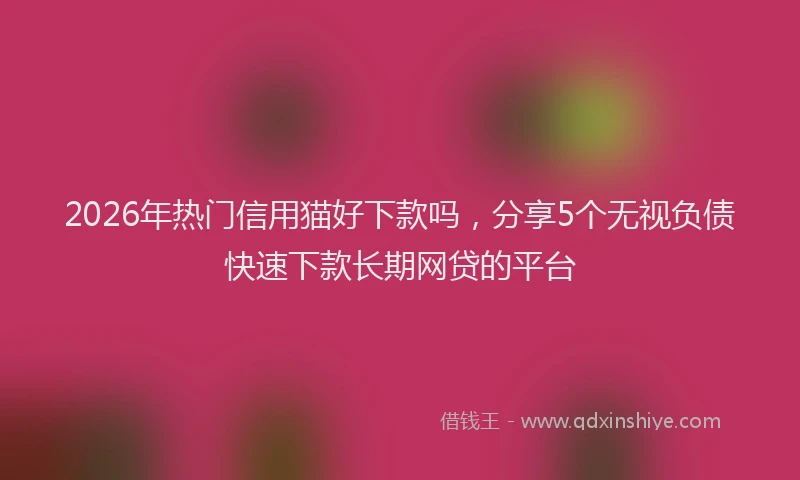 2026年热门信用猫好下款吗，分享5个无视负债快速下款长期网贷的平台
