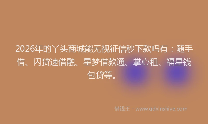 2026年的丫头商城能无视征信秒下款吗有：随手借、闪贷速借融、星梦借款通、掌心租、福星钱包贷等。