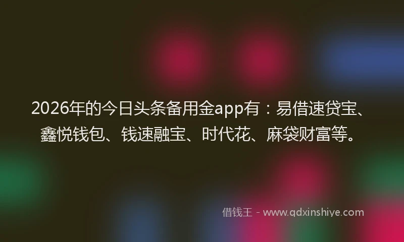 2026年的今日头条备用金app有：易借速贷宝、鑫悦钱包、钱速融宝、时代花、麻袋财富等。