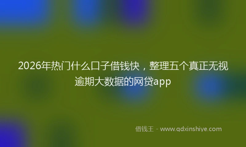 2026年热门什么口子借钱快，整理五个真正无视逾期大数据的网贷app