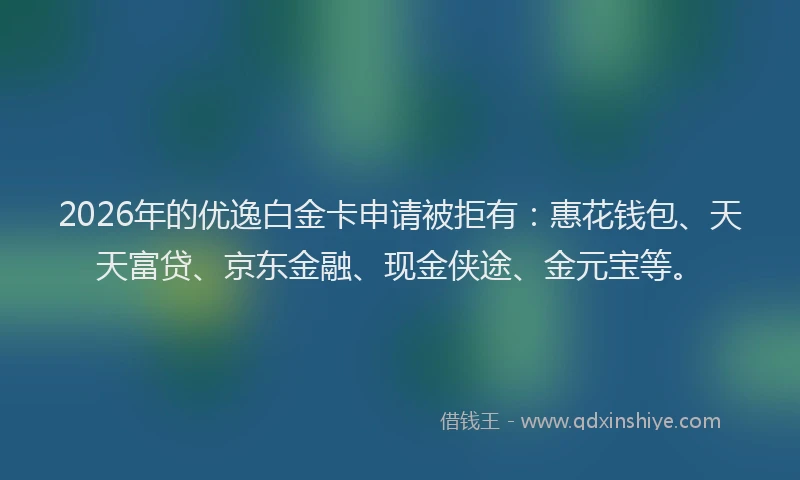 2026年的优逸白金卡申请被拒有：惠花钱包、天天富贷、京东金融、现金侠途、金元宝等。