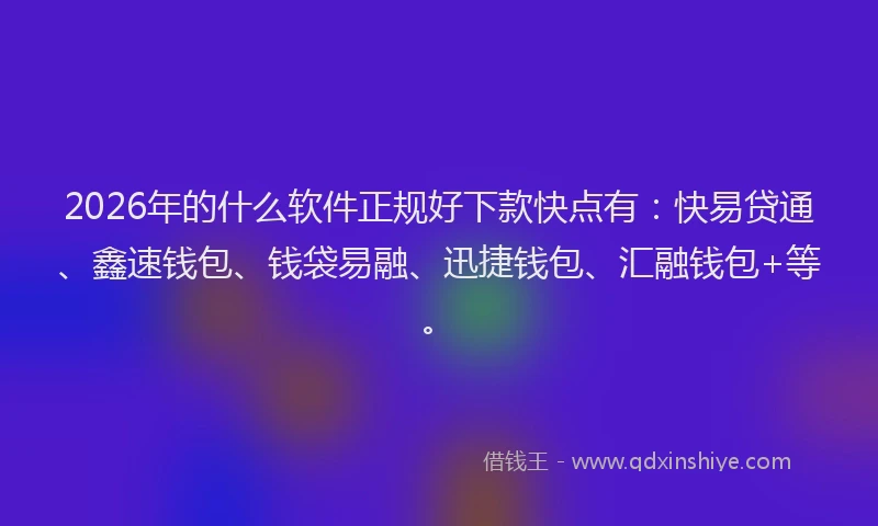 2026年的什么软件正规好下款快点有：快易贷通、鑫速钱包、钱袋易融、迅捷钱包、汇融钱包+等。
