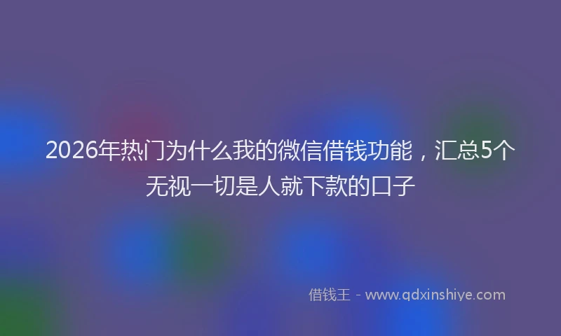 2026年热门为什么我的微信借钱功能，汇总5个无视一切是人就下款的口子