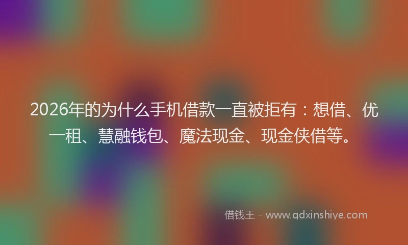 2026年的为什么手机借款一直被拒有：想借、优一租、慧融钱包、魔法现金、现金侠借等。