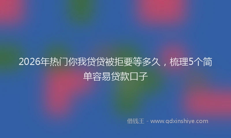 2026年热门你我贷贷被拒要等多久，梳理5个简单容易贷款口子