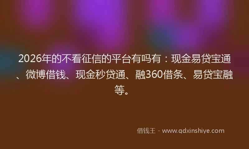 2026年的不看征信的平台有吗有：现金易贷宝通、微博借钱、现金秒贷通、融360借条、易贷宝融等。