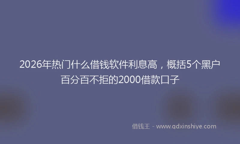 2026年热门什么借钱软件利息高，概括5个黑户百分百不拒的2000借款口子