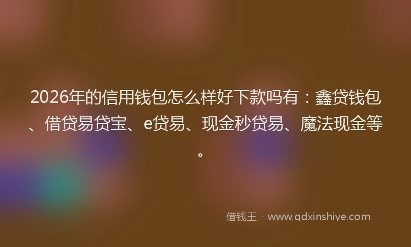 2026年的信用钱包怎么样好下款吗有：鑫贷钱包、借贷易贷宝、e贷易、现金秒贷易、魔法现金等。