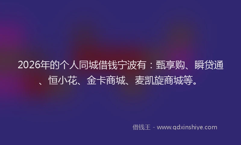 2026年的个人同城借钱宁波有：甄享购、瞬贷通、恒小花、金卡商城、麦凯旋商城等。