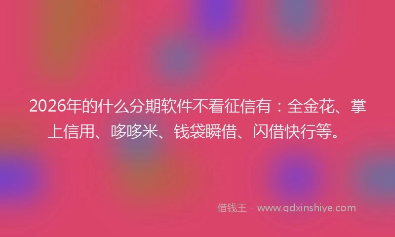2026年的什么分期软件不看征信有：全金花、掌上信用、哆哆米、钱袋瞬借、闪借快行等。