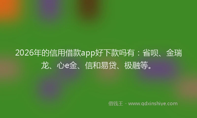 2026年的信用借款app好下款吗有：省呗、金瑞龙、心e金、信和易贷、极融等。