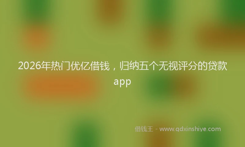 2026年热门优亿借钱，归纳五个无视评分的贷款app