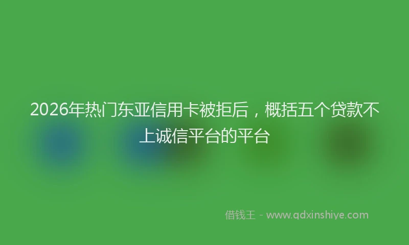 2026年热门东亚信用卡被拒后，概括五个贷款不上诚信平台的平台