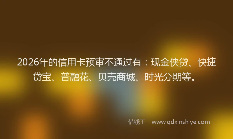 2026年的信用卡预审不通过有：现金侠贷、快捷贷宝、普融花、贝壳商城、时光分期等。