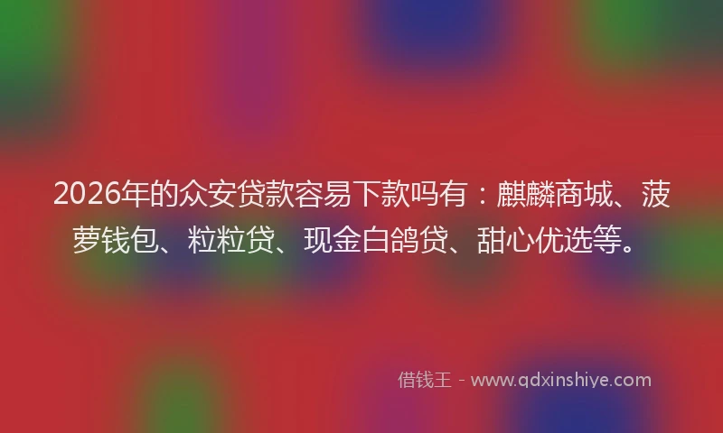 2026年的众安贷款容易下款吗有：麒麟商城、菠萝钱包、粒粒贷、现金白鸽贷、甜心优选等。