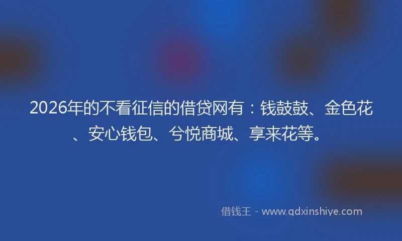 2026年的不看征信的借贷网有：钱鼓鼓、金色花、安心钱包、兮悦商城、享来花等。