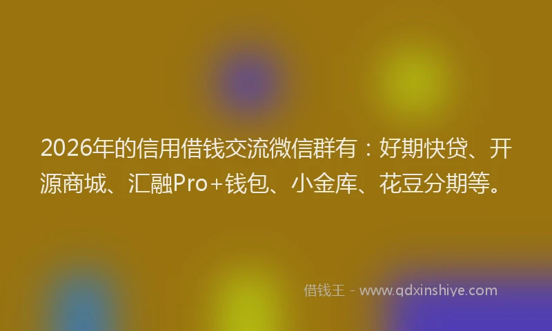 2026年的信用借钱交流微信群有：好期快贷、开源商城、汇融Pro+钱包、小金库、花豆分期等。