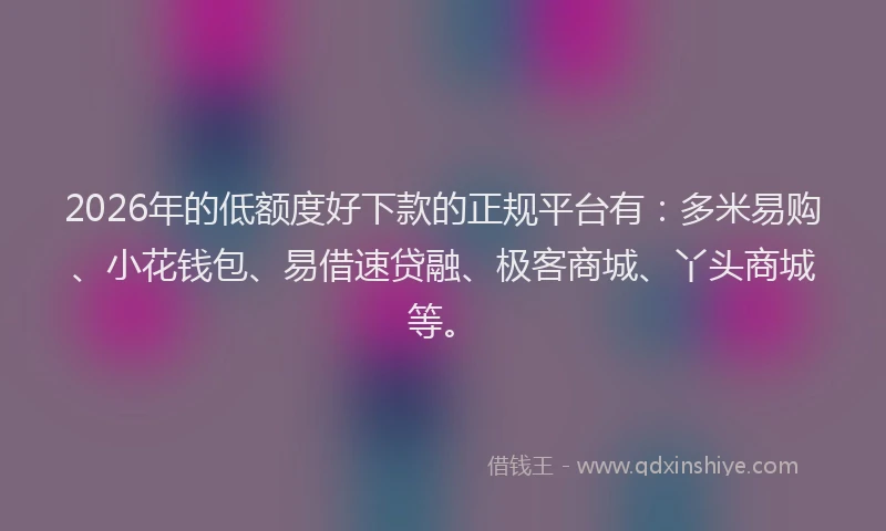 2026年的低额度好下款的正规平台有：多米易购、小花钱包、易借速贷融、极客商城、丫头商城等。