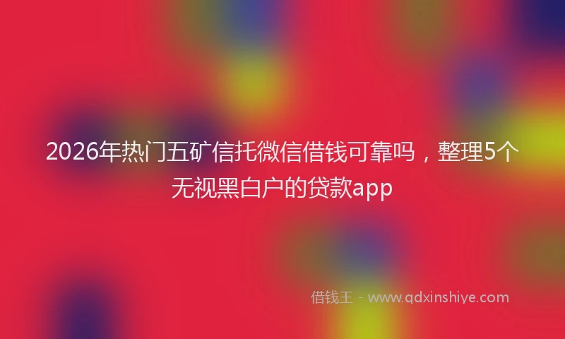 2026年热门五矿信托微信借钱可靠吗，整理5个无视黑白户的贷款app