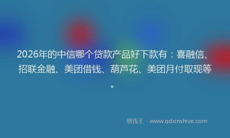 2026年的中信哪个贷款产品好下款有：喜融信、招联金融、美团借钱、葫芦花、美团月付取现等。