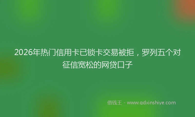 2026年热门信用卡已锁卡交易被拒，罗列五个对征信宽松的网贷口子