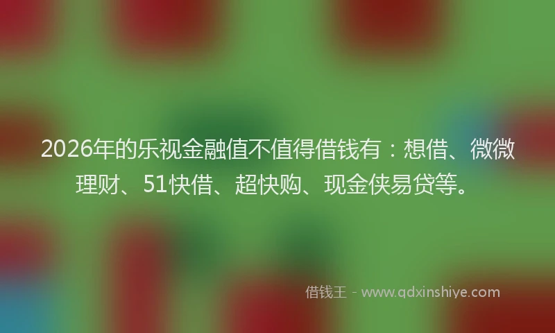 2026年的乐视金融值不值得借钱有：想借、微微理财、51快借、超快购、现金侠易贷等。
