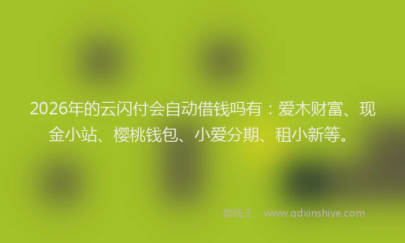 2026年的云闪付会自动借钱吗有：爱木财富、现金小站、樱桃钱包、小爱分期、租小新等。