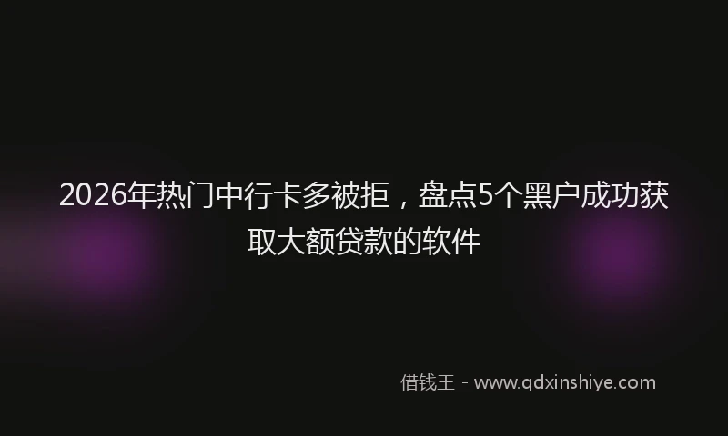 2026年热门中行卡多被拒，盘点5个黑户成功获取大额贷款的软件