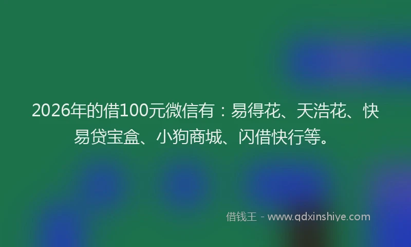 2026年的借100元微信有：易得花、天浩花、快易贷宝盒、小狗商城、闪借快行等。