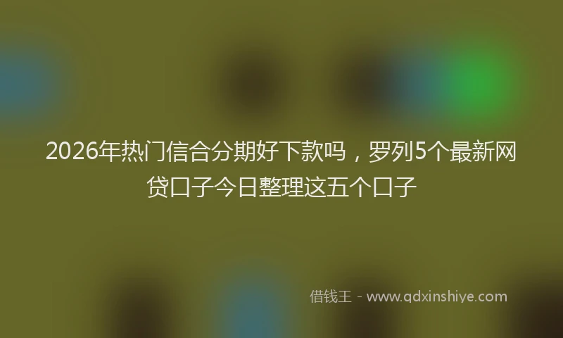 2026年热门信合分期好下款吗，罗列5个最新网贷口子今日整理这五个口子