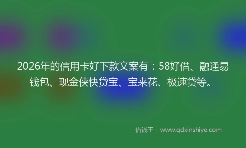 2026年的信用卡好下款文案有：58好借、融通易钱包、现金侠快贷宝、宝来花、极速贷等。