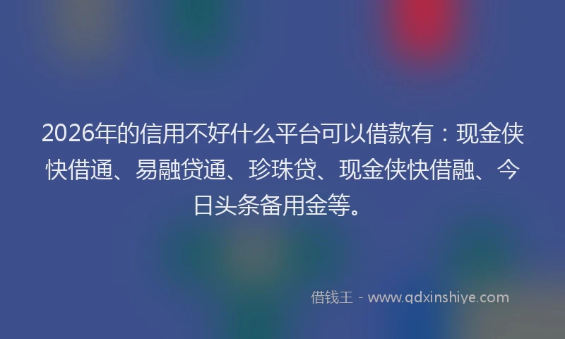 2026年的信用不好什么平台可以借款有：现金侠快借通、易融贷通、珍珠贷、现金侠快借融、今日头条备用金等。