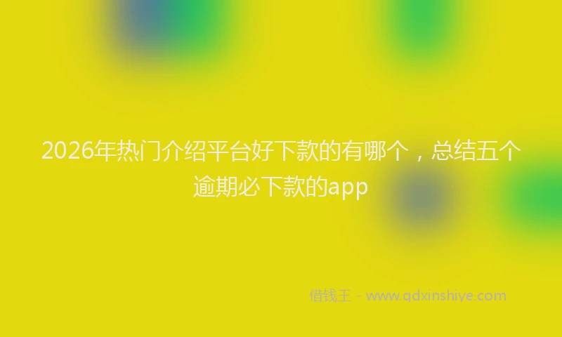 2026年热门介绍平台好下款的有哪个，总结五个逾期必下款的app