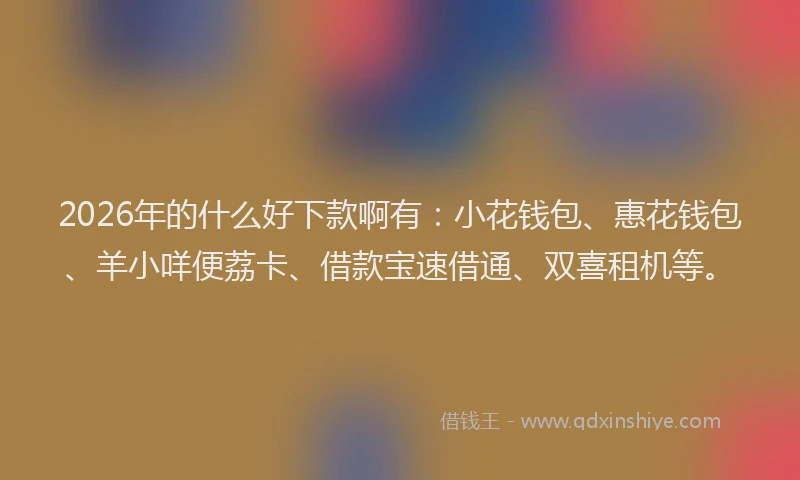 2026年的什么好下款啊有：小花钱包、惠花钱包、羊小咩便荔卡、借款宝速借通、双喜租机等。
