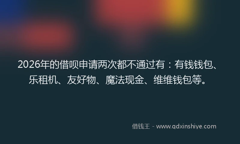 2026年的借呗申请两次都不通过有：有钱钱包、乐租机、友好物、魔法现金、维维钱包等。