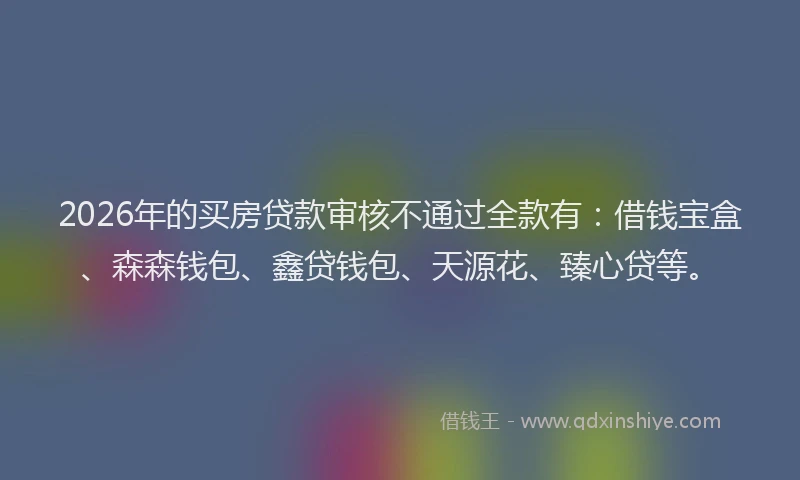 2026年的买房贷款审核不通过全款有：借钱宝盒、森森钱包、鑫贷钱包、天源花、臻心贷等。