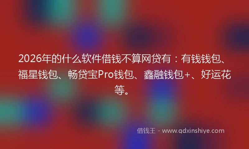 2026年的什么软件借钱不算网贷有：有钱钱包、福星钱包、畅贷宝Pro钱包、鑫融钱包+、好运花等。