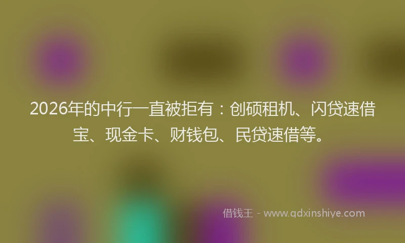 2026年的中行一直被拒有：创硕租机、闪贷速借宝、现金卡、财钱包、民贷速借等。